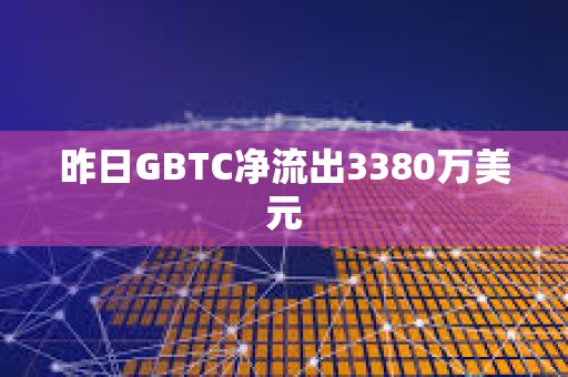 昨日GBTC凈流出3380萬美元