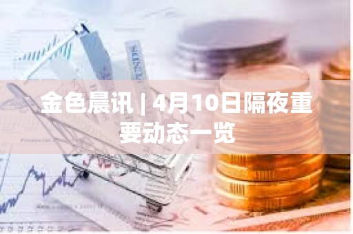 金色晨訊 | 4月10日隔夜重要動態一覽