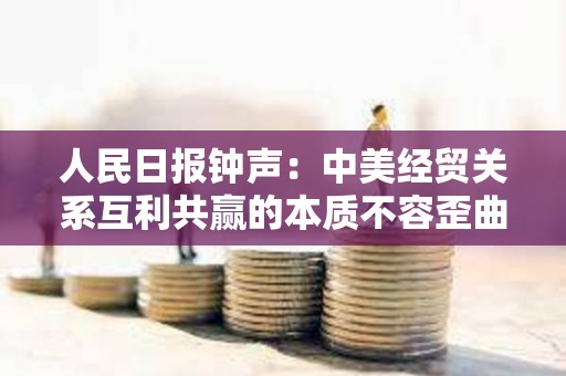 人民日報鐘聲：中美經貿關系互利共贏的本質不容歪曲