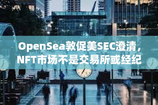 OpenSea敦促美SEC澄清，NFT市場不是交易所或經紀商