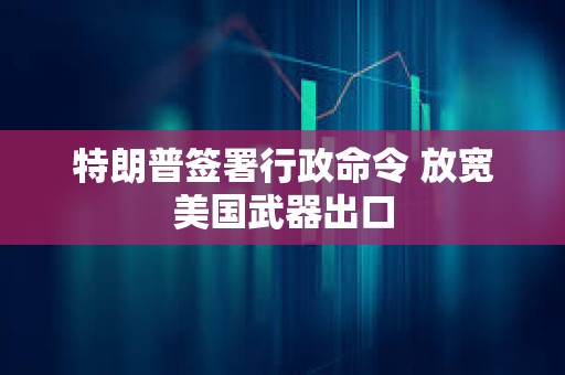 特朗普簽署行政命令 放寬美國武器出口