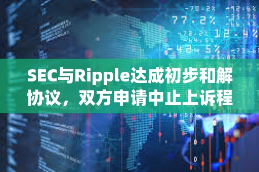 SEC與Ripple達成初步和解協議，雙方申請中止上訴程序