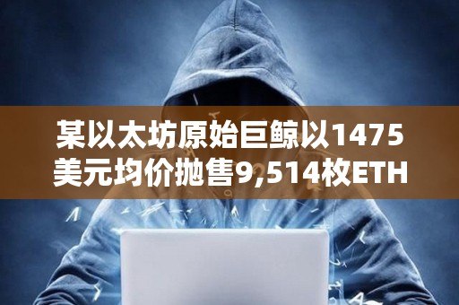 某以太坊原始巨鯨以1475美元均價拋售9,514枚ETH，系過去10年中首次拋售
