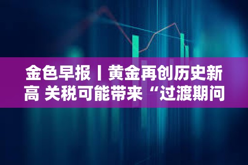 金色早報丨黃金再創歷史新高 關稅可能帶來“過渡期問題”