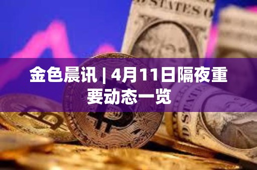 金色晨訊 | 4月11日隔夜重要動態一覽
