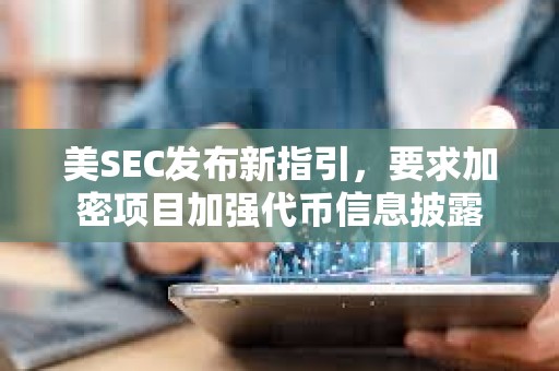 美SEC發布新指引，要求加密項目加強代幣信息披露