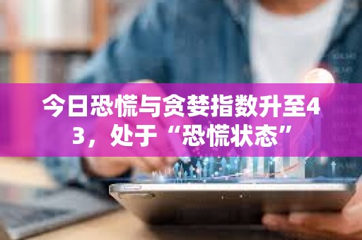 今日恐慌與貪婪指數升至43，處于“恐慌狀態”