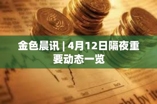 金色晨訊 | 4月12日隔夜重要動態一覽
