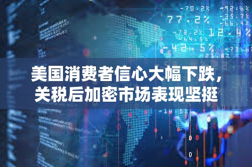 美國消費者信心大幅下跌，關稅后加密市場表現堅挺
