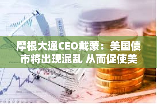 摩根大通CEO戴蒙：美國債市將出現混亂 從而促使美聯儲出手