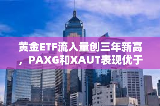黃金ETF流入量創三年新高，PAXG和XAUT表現優于更廣泛的加密貨幣市場