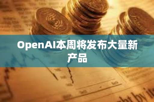 OpenAI本周將發布大量新產品