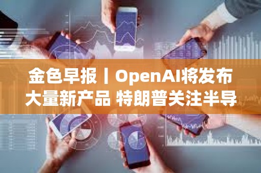 金色早報丨OpenAI將發布大量新產品 特朗普關注半導體