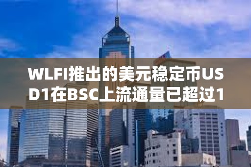 WLFI推出的美元穩(wěn)定幣USD1在BSC上流通量已超過1.1億枚