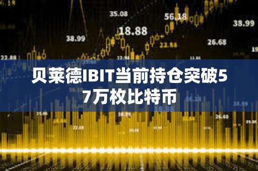 貝萊德IBIT當(dāng)前持倉突破57萬枚比特幣