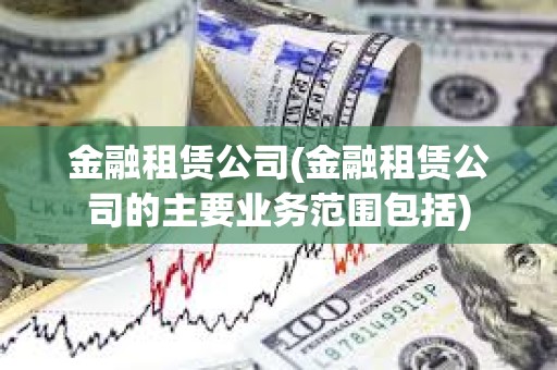金融租賃公司(金融租賃公司的主要業務范圍包括)