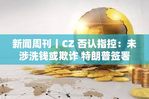 新聞周刊丨CZ 否認(rèn)指控：未涉洗錢或欺詐 特朗普簽署首部加密貨幣法案