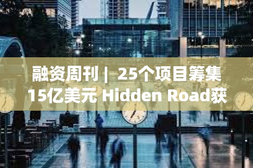 融資周刊 |  25個(gè)項(xiàng)目籌集15億美元 Hidden Road獲13億美元融資