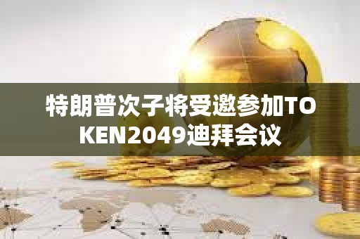 特朗普次子將受邀參加TOKEN2049迪拜會議