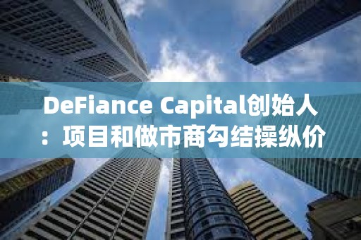 DeFiance Capital創(chuàng)始人：項(xiàng)目和做市商勾結(jié)操縱價(jià)格是當(dāng)前加密市場的最大問題
