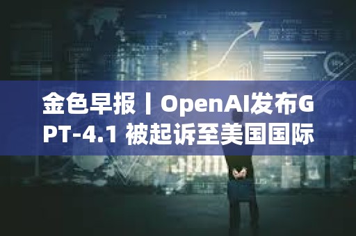 金色早報(bào)丨OpenAI發(fā)布GPT-4.1 被起訴至美國(guó)國(guó)際貿(mào)易法院