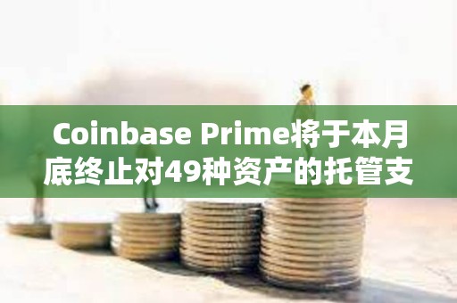 Coinbase Prime將于本月底終止對(duì)49種資產(chǎn)的托管支持