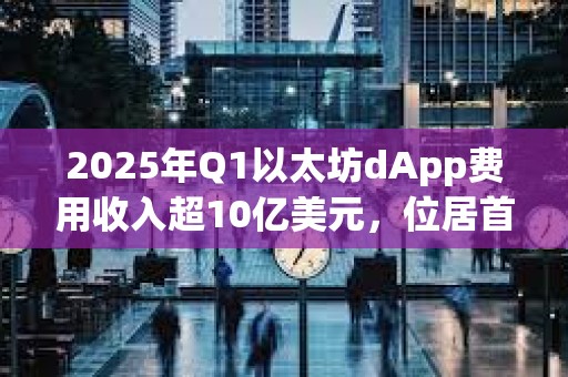2025年Q1以太坊dApp費(fèi)用收入超10億美元，位居首位