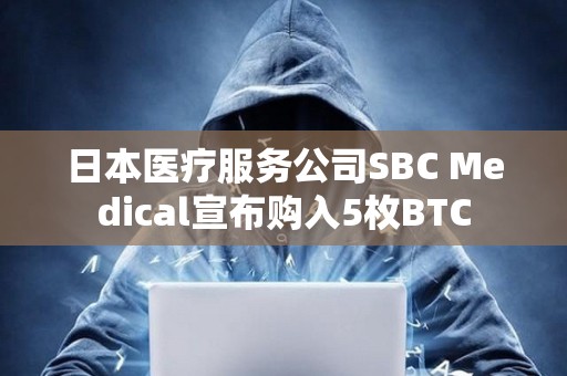 日本醫(yī)療服務(wù)公司SBC Medical宣布購(gòu)入5枚BTC