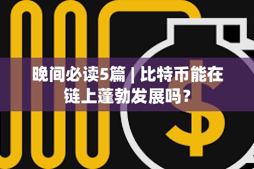 晚間必讀5篇 | 比特幣能在鏈上蓬勃發(fā)展嗎？