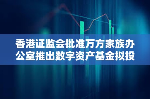 香港證監(jiān)會批準(zhǔn)萬方家族辦公室推出數(shù)字資產(chǎn)基金擬投資比特幣ETF