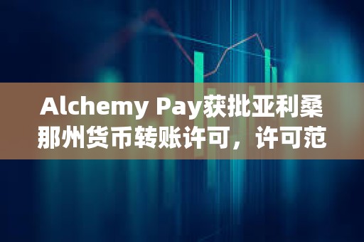 Alchemy Pay獲批亞利桑那州貨幣轉(zhuǎn)賬許可，許可范圍擴(kuò)大至美國9個州