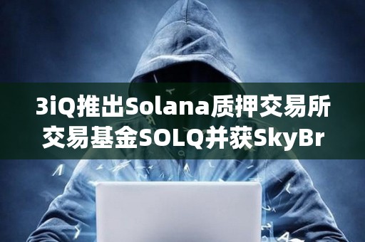 3iQ推出Solana質(zhì)押交易所交易基金SOLQ并獲SkyBridge Capital約5000萬美元支持