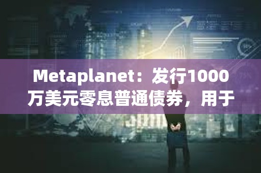 Metaplanet：發(fā)行1000萬美元零息普通債券，用于增持更多比特幣