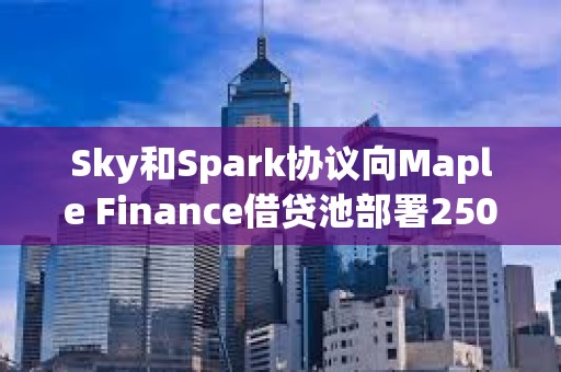 Sky和Spark協(xié)議向Maple Finance借貸池部署2500萬美元，并計劃將分配額度翻倍