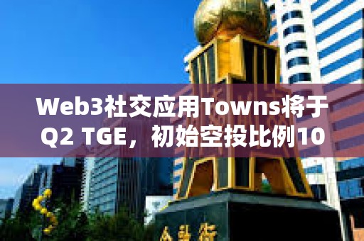 Web3社交應(yīng)用Towns將于Q2 TGE，初始空投比例10%