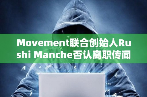 Movement聯(lián)合創(chuàng)始人Rushi Manche否認(rèn)離職傳聞