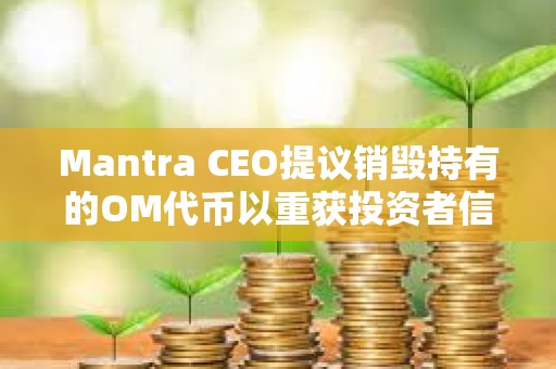 Mantra CEO提議銷毀持有的OM代幣以重獲投資者信任