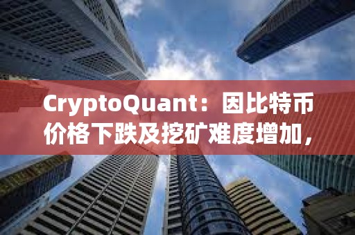 CryptoQuant：因比特幣價格下跌及挖礦難度增加，礦工正在加大比特幣的出售力度