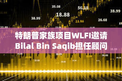 特朗普家族項目WLFI邀請Bilal Bin Saqib擔(dān)任顧問