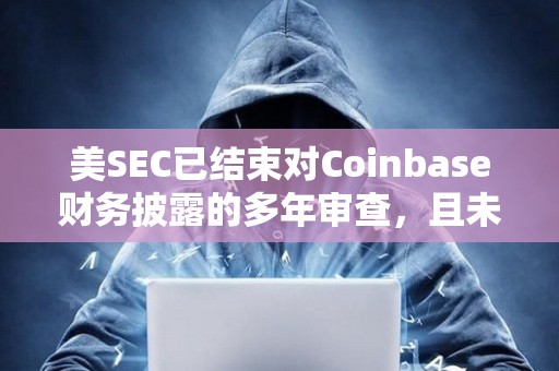 美SEC已結(jié)束對Coinbase財務(wù)披露的多年審查，且未要求該公司修訂或重述