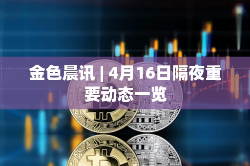 金色晨訊 | 4月16日隔夜重要動態一覽