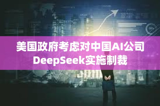 美國政府考慮對中國AI公司DeepSeek實施制裁