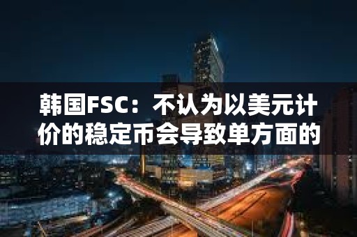 韓國FSC：不認為以美元計價的穩(wěn)定幣會導(dǎo)致單方面的資本外流