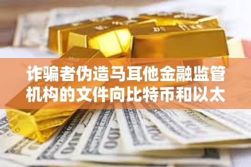 詐騙者偽造馬耳他金融監(jiān)管機構(gòu)的文件向比特幣和以太坊交易者索要錢財