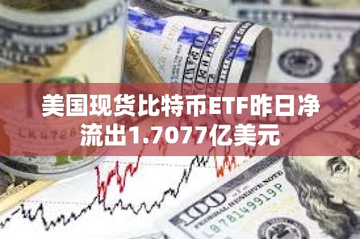 美國現(xiàn)貨比特幣ETF昨日凈流出1.7077億美元