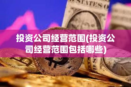 投資公司經(jīng)營范圍(投資公司經(jīng)營范圍包括哪些)