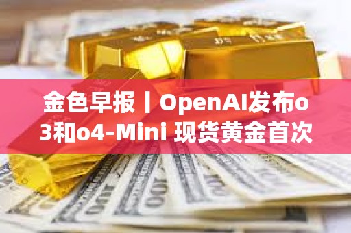 金色早報丨OpenAI發布o3和o4-Mini 現貨黃金首次突破3350美元大關
