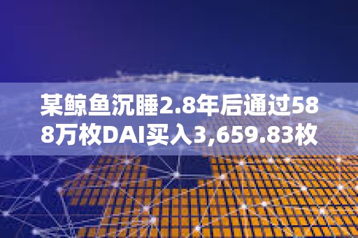 某鯨魚沉睡2.8年后通過588萬枚DAI買入3,659.83枚ETH