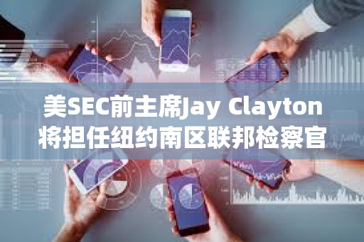 美SEC前主席Jay Clayton將擔任紐約南區聯邦檢察官臨時職務