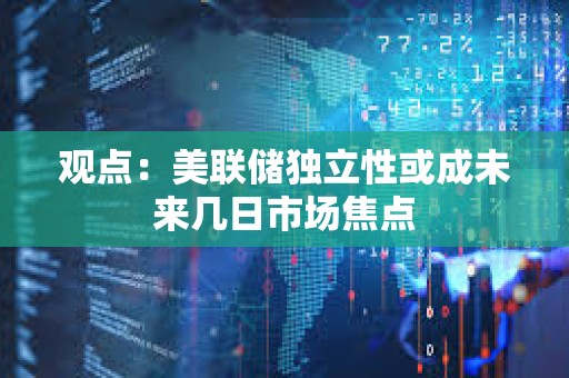 觀點：美聯(lián)儲獨立性或成未來幾日市場焦點